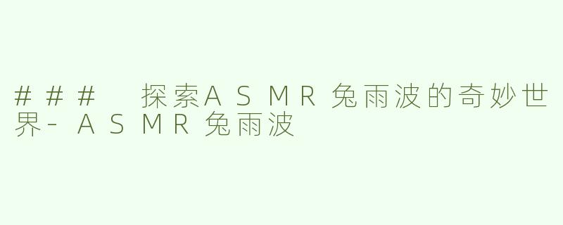 ### 探索ASMR兔雨波的奇妙世界-ASMR兔雨波