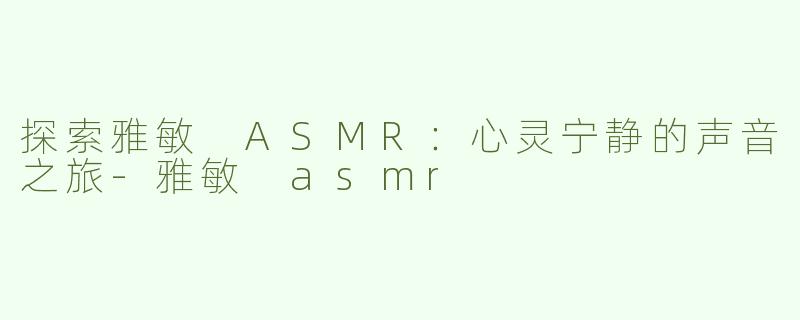 探索雅敏 ASMR：心灵宁静的声音之旅-雅敏 asmr