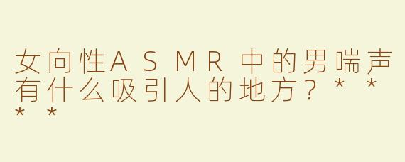 女向性ASMR中的男喘声有什么吸引人的地方？****