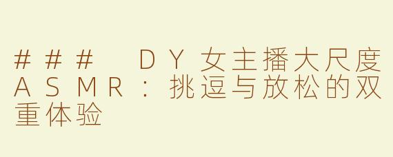 ### DY女主播大尺度ASMR：挑逗与放松的双重体验
