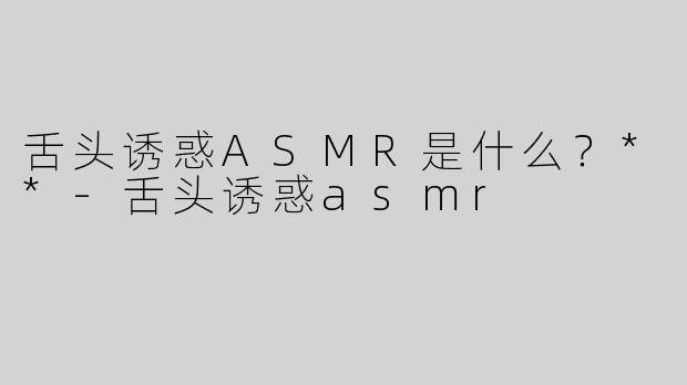 舌头诱惑ASMR是什么？**