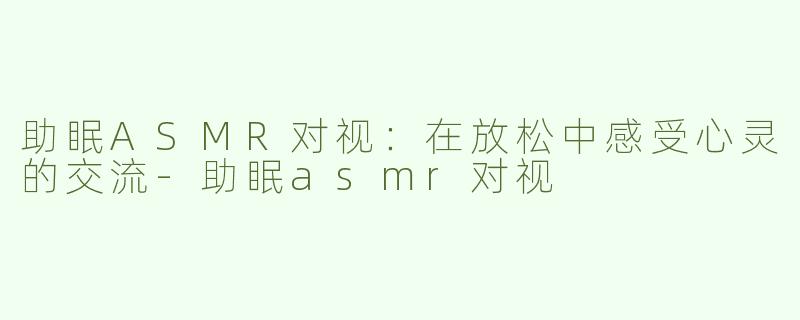 助眠ASMR对视：在放松中感受心灵的交流