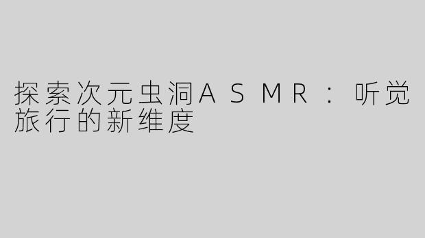探索次元虫洞ASMR：听觉旅行的新维度