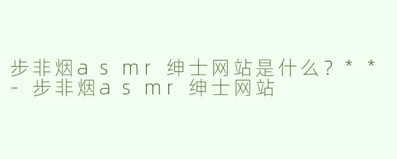 步非烟asmr绅士网站是什么？**