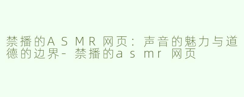 禁播的ASMR网页：声音的魅力与道德的边界