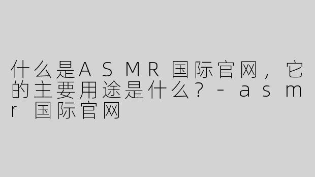 什么是ASMR国际官网，它的主要用途是什么？-asmr国际官网