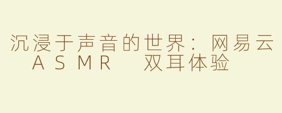 沉浸于声音的世界：网易云 ASMR 双耳体验