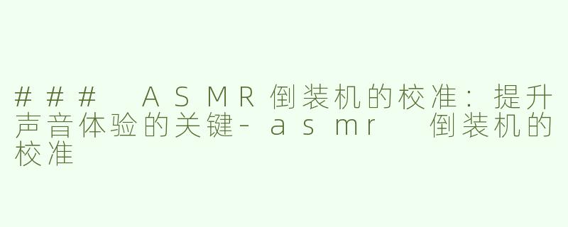 ### ASMR倒装机的校准：提升声音体验的关键-asmr 倒装机的校准