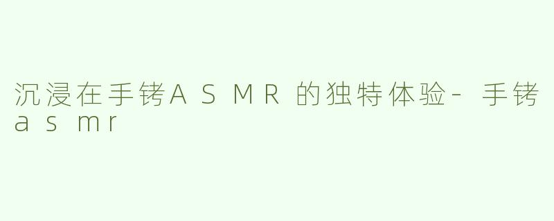 沉浸在手铐ASMR的独特体验-手铐asmr