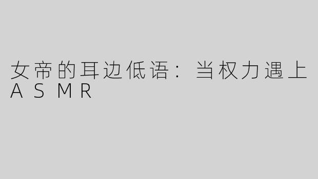 女帝的耳边低语：当权力遇上ASMR