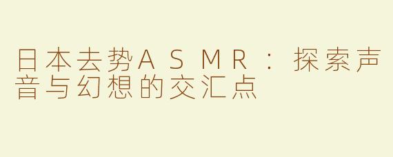 日本去势ASMR：探索声音与幻想的交汇点