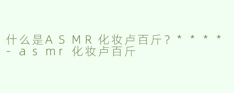 什么是ASMR化妆卢百斤？****