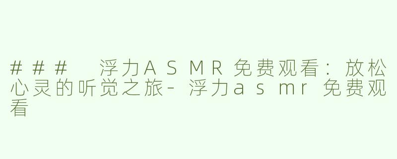 ### 浮力ASMR免费观看：放松心灵的听觉之旅-浮力asmr免费观看