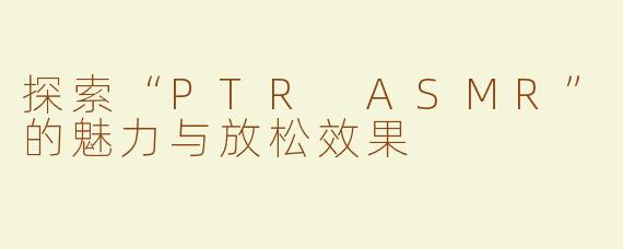 探索“PTR ASMR”的魅力与放松效果