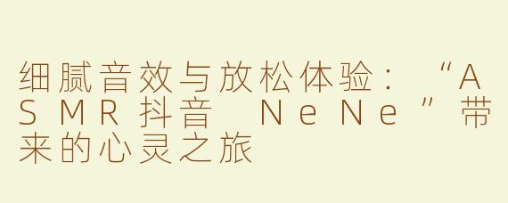 细腻音效与放松体验：“ASMR抖音 NeNe”带来的心灵之旅