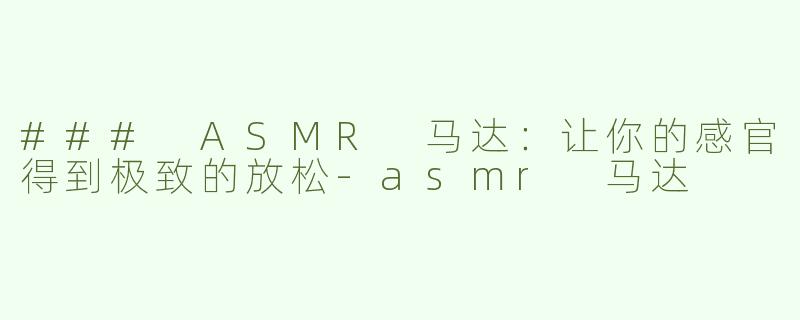 ### ASMR 马达：让你的感官得到极致的放松-asmr 马达
