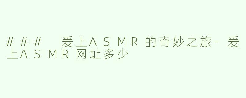 ### 爱上ASMR的奇妙之旅-爱上ASMR网址多少
