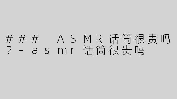### ASMR话筒很贵吗？-asmr话筒很贵吗