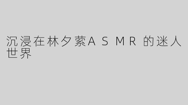 沉浸在林夕萦ASMR的迷人世界