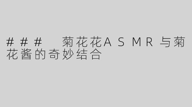 ### 菊花花ASMR与菊花酱的奇妙结合