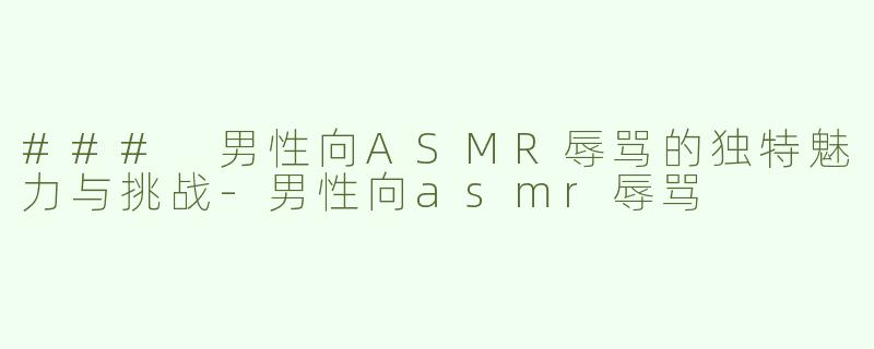 ### 男性向ASMR辱骂的独特魅力与挑战-男性向asmr辱骂