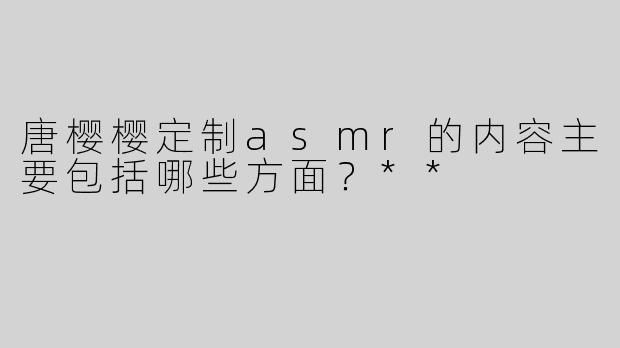 唐樱樱定制asmr的内容主要包括哪些方面？**