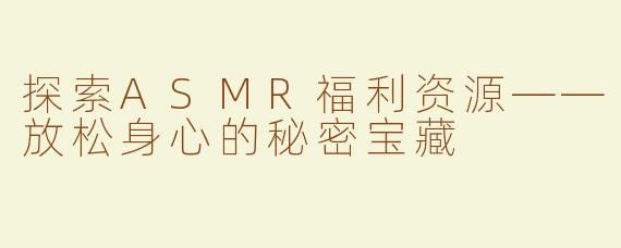 探索ASMR福利资源——放松身心的秘密宝藏