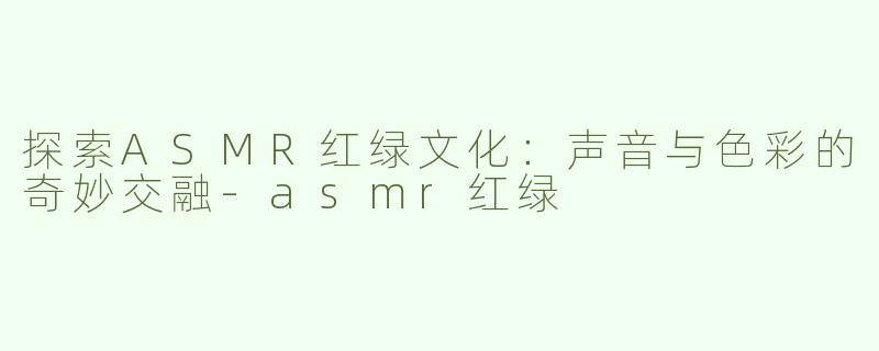 探索ASMR红绿文化：声音与色彩的奇妙交融