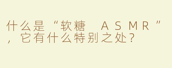 什么是“软糖 ASMR”，它有什么特别之处？