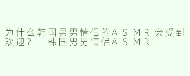 为什么韩国男男情侣的ASMR会受到欢迎？