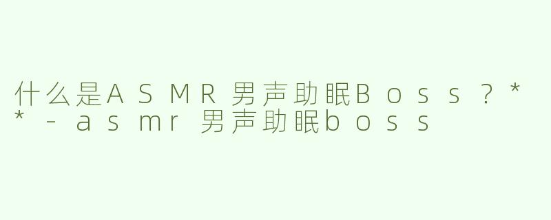 什么是ASMR男声助眠Boss？**