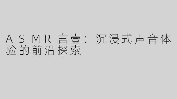 ASMR言壹：沉浸式声音体验的前沿探索