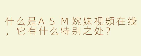 什么是ASM婉妹视频在线，它有什么特别之处？