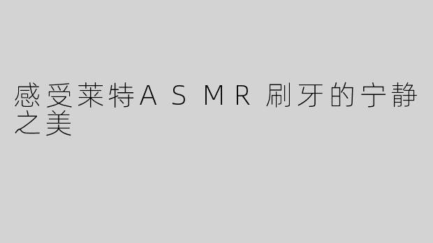 感受莱特ASMR刷牙的宁静之美