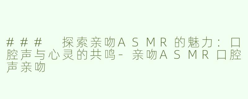 ### 探索亲吻ASMR的魅力：口腔声与心灵的共鸣-亲吻ASMR口腔声亲吻