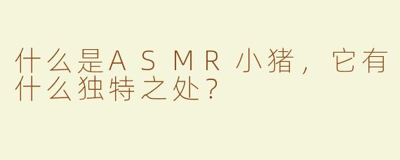 什么是ASMR小猪，它有什么独特之处？
