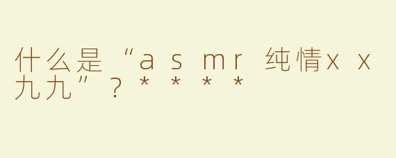 什么是“asmr纯情xx九九”？****
