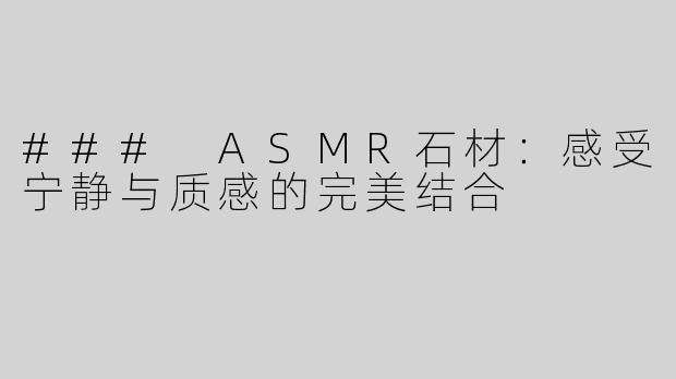 ### ASMR石材：感受宁静与质感的完美结合
