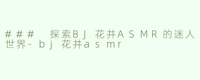 ### 探索BJ花井ASMR的迷人世界