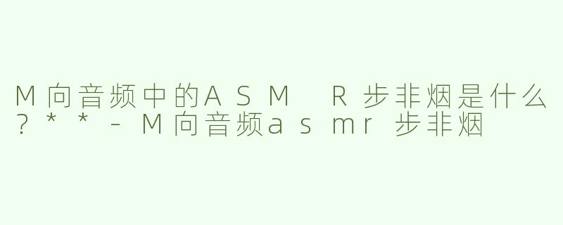 M向音频中的ASM R步非烟是什么？**
