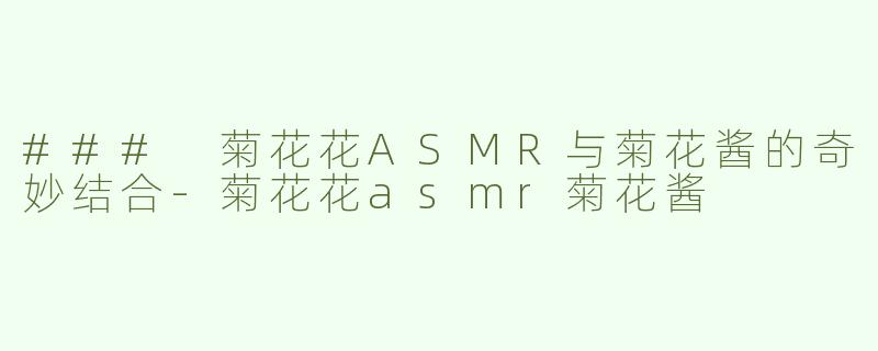 ### 菊花花ASMR与菊花酱的奇妙结合-菊花花asmr菊花酱