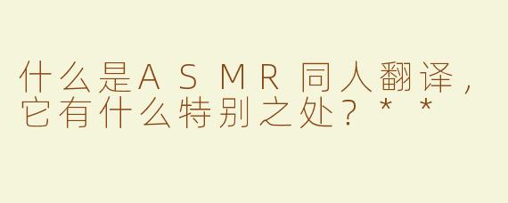 什么是ASMR同人翻译，它有什么特别之处？**
