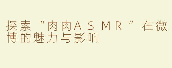 探索“肉肉ASMR”在微博的魅力与影响