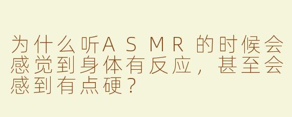 为什么听ASMR的时候会感觉到身体有反应，甚至会感到有点硬？