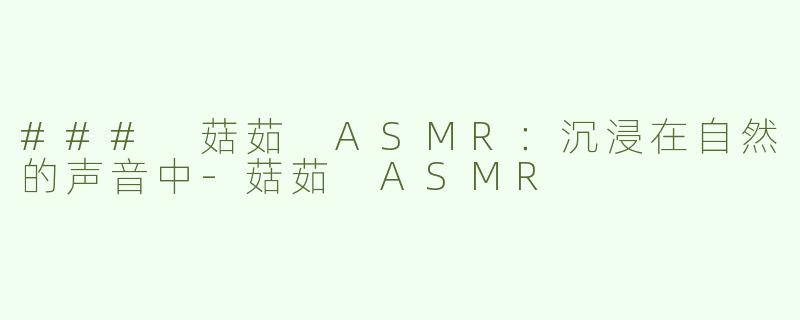 ### 菇茹 ASMR：沉浸在自然的声音中-菇茹 ASMR