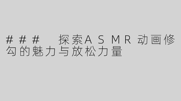 ### 探索ASMR动画修勾的魅力与放松力量