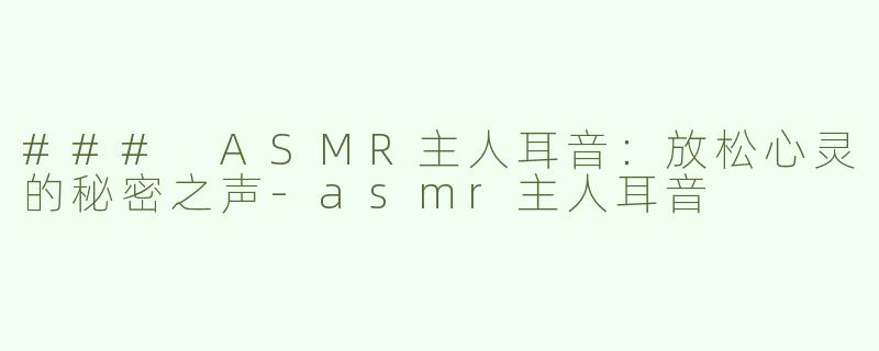 ### ASMR主人耳音：放松心灵的秘密之声-asmr主人耳音