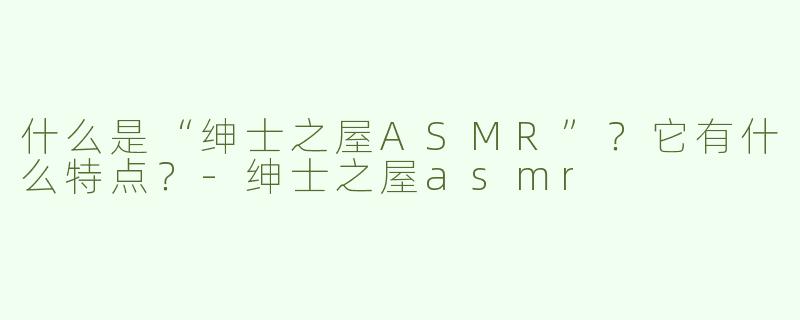 什么是“绅士之屋ASMR”？它有什么特点？
