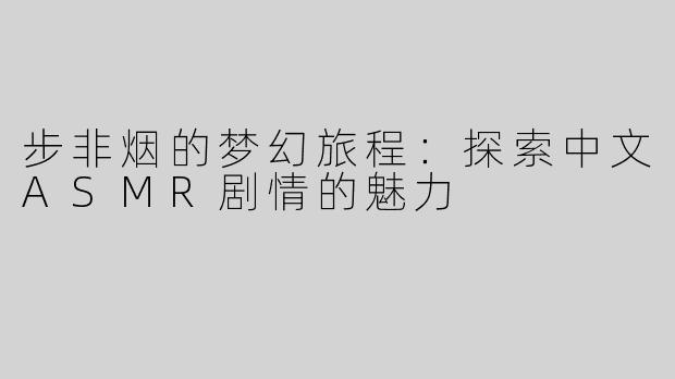 步非烟的梦幻旅程：探索中文ASMR剧情的魅力