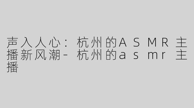 声入人心：杭州的ASMR主播新风潮